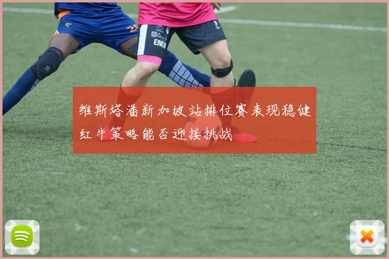 维斯塔潘新加坡站排位赛表现稳健红牛策略能否迎接挑战