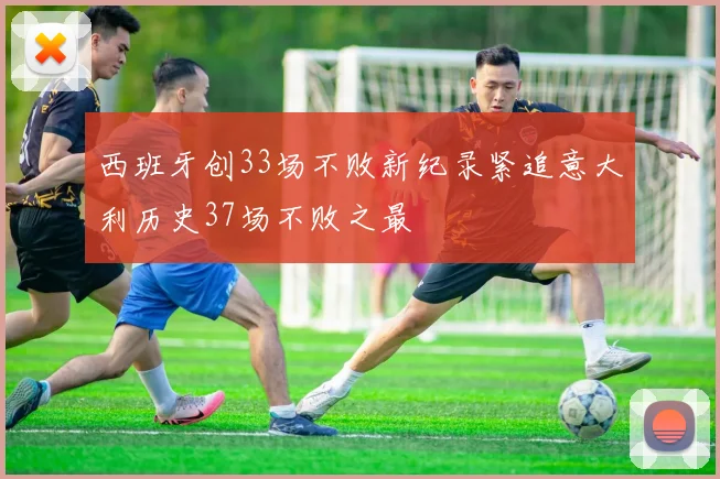 西班牙创33场不败新纪录紧追意大利历史37场不败之最