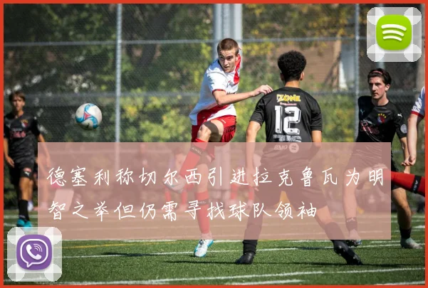德塞利称切尔西引进拉克鲁瓦为明智之举但仍需寻找球队领袖