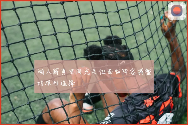 湖人薪资空间充足但面临阵容调整的艰难选择
