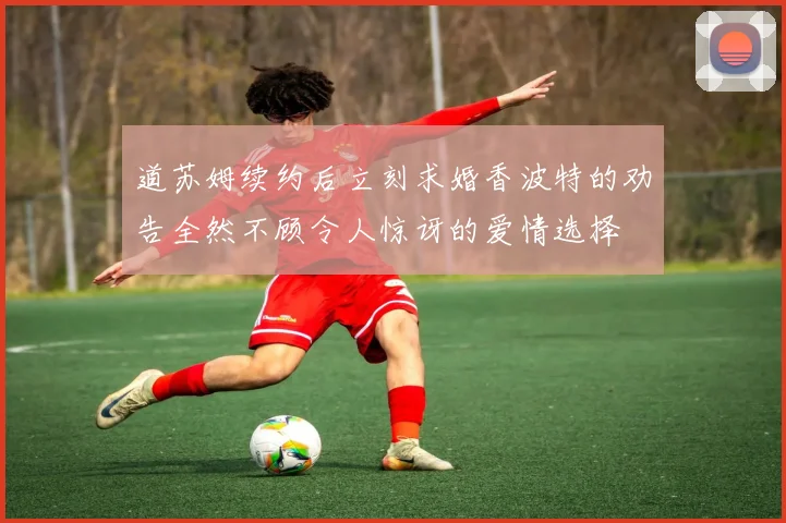道苏姆续约后立刻求婚香波特的劝告全然不顾令人惊讶的爱情选择
