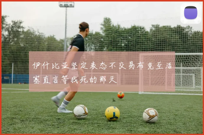 伊什比亚坚定表态不交易布克至活塞直言等我死的那天