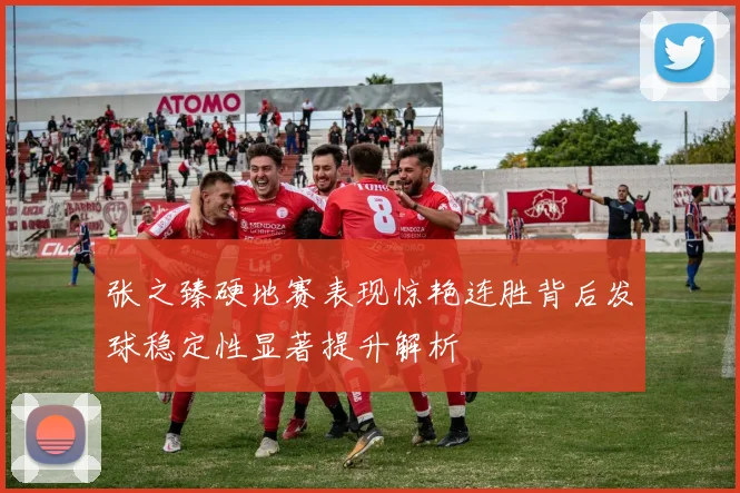 张之臻硬地赛表现惊艳连胜背后发球稳定性显著提升解析