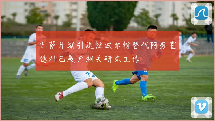 巴萨计划引进拉波尔特替代阿劳霍德科已展开相关研究工作