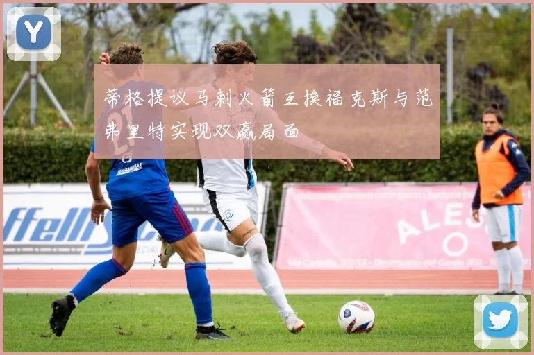 蒂格提议马刺火箭互换福克斯与范弗里特实现双赢局面