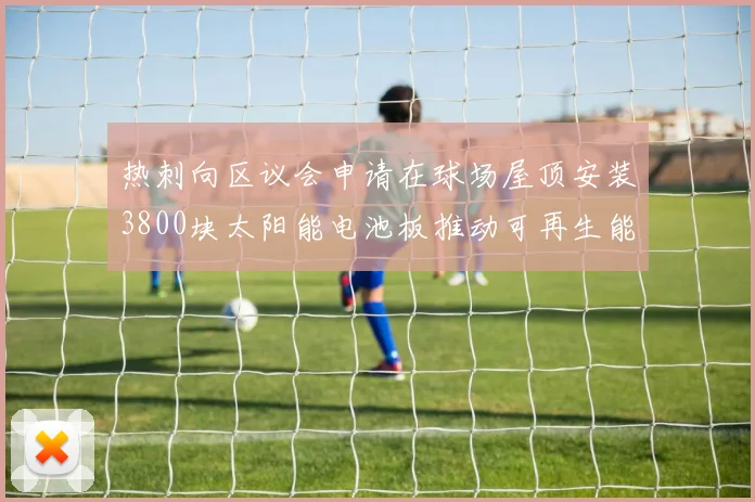 热刺向区议会申请在球场屋顶安装3800块太阳能电池板推动可再生能源发展