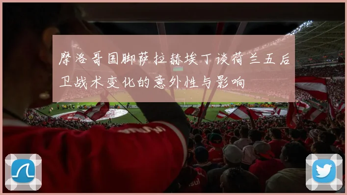 摩洛哥国脚萨拉赫埃丁谈荷兰五后卫战术变化的意外性与影响