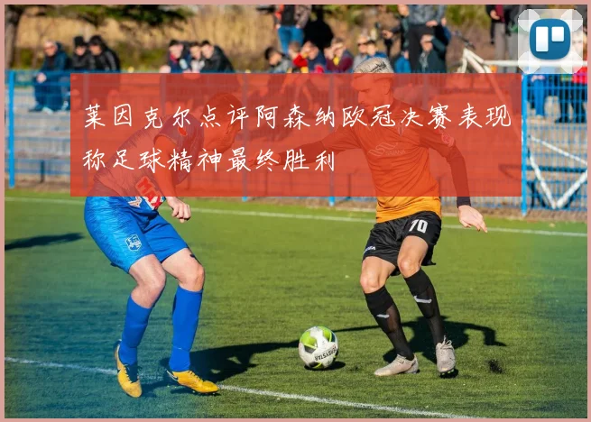 莱因克尔点评阿森纳欧冠决赛表现称足球精神最终胜利