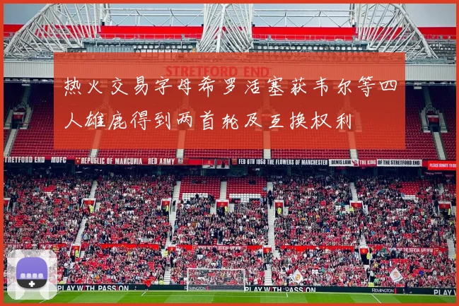 热火交易字母希罗活塞获韦尔等四人雄鹿得到两首轮及互换权利
