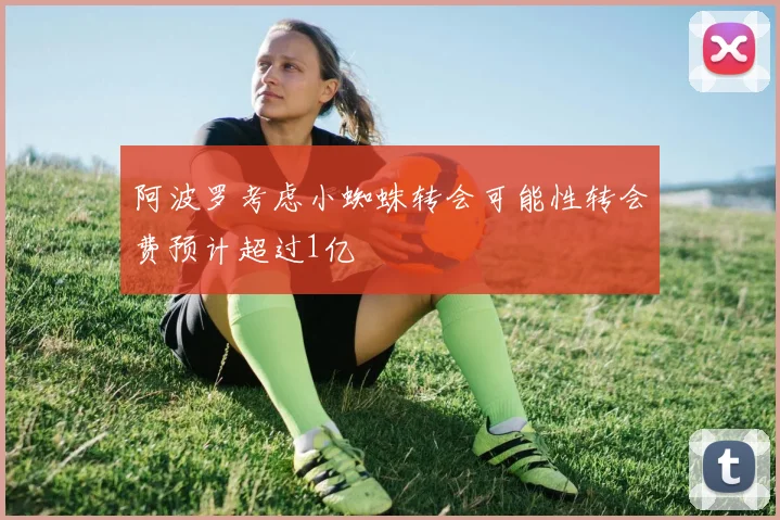 阿波罗考虑小蜘蛛转会可能性转会费预计超过1亿