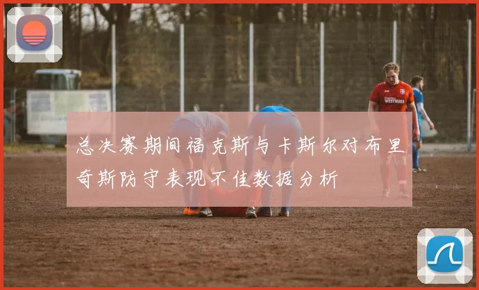 总决赛期间福克斯与卡斯尔对布里奇斯防守表现不佳数据分析