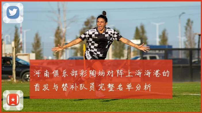 河南俱乐部彩陶坊对阵上海海港的首发与替补队员完整名单分析