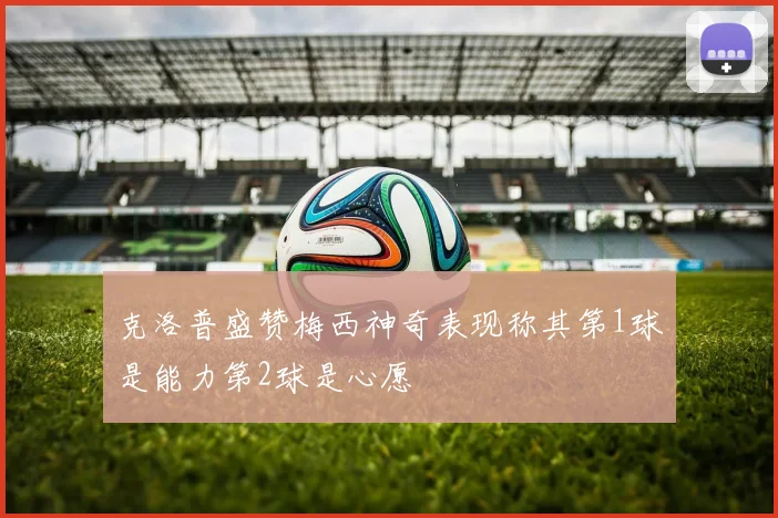 克洛普盛赞梅西神奇表现称其第1球是能力第2球是心愿