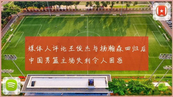 媒体人评论王俊杰与杨瀚森回归后中国男篮主场失利令人困惑