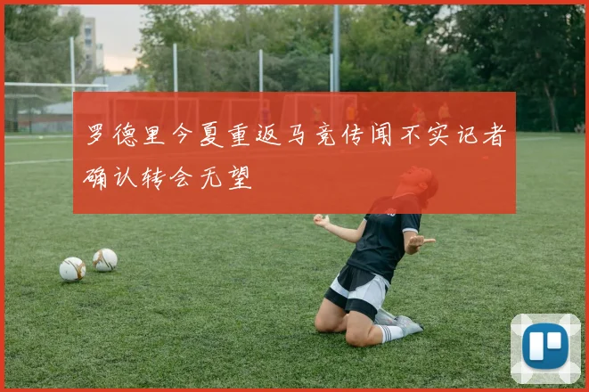 罗德里今夏重返马竞传闻不实记者确认转会无望