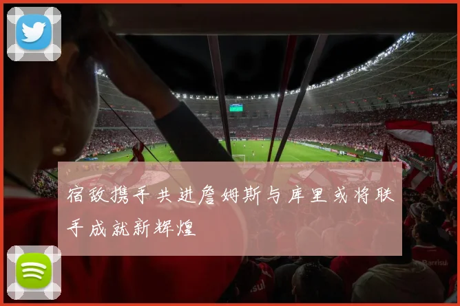 宿敌携手共进詹姆斯与库里或将联手成就新辉煌