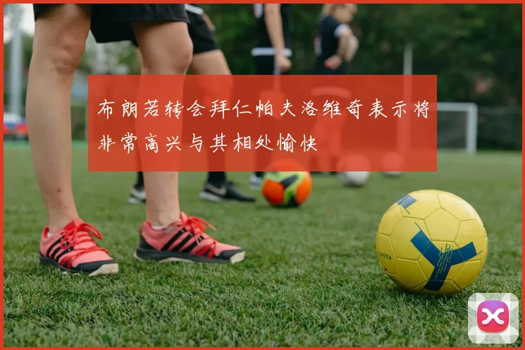 布朗若转会拜仁帕夫洛维奇表示将非常高兴与其相处愉快