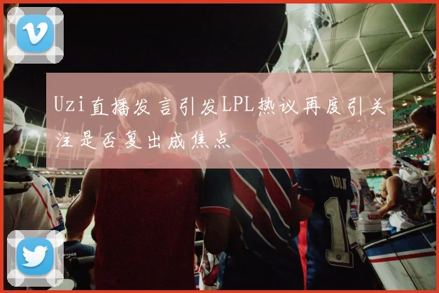 Uzi直播发言引发LPL热议再度引关注是否复出成焦点
