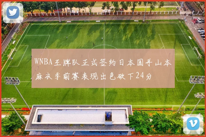 WNBA王牌队正式签约日本国手山本麻衣季前赛表现出色砍下24分