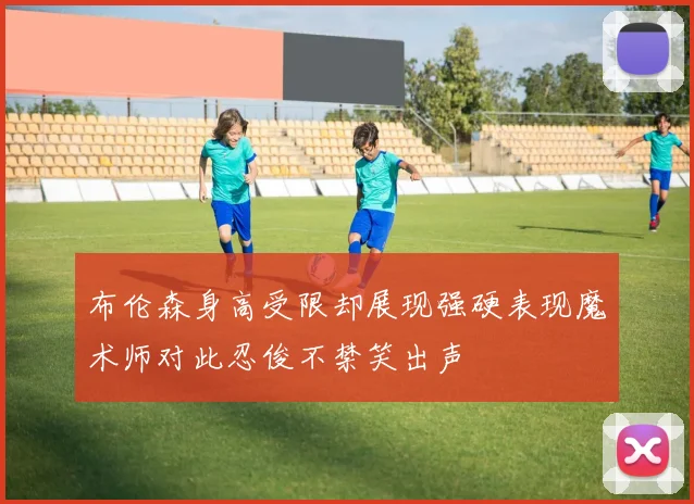 布伦森身高受限却展现强硬表现魔术师对此忍俊不禁笑出声