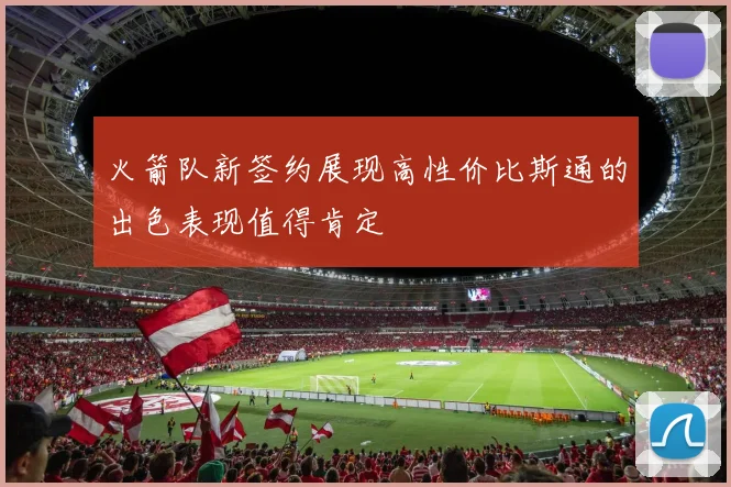 火箭队新签约展现高性价比斯通的出色表现值得肯定
