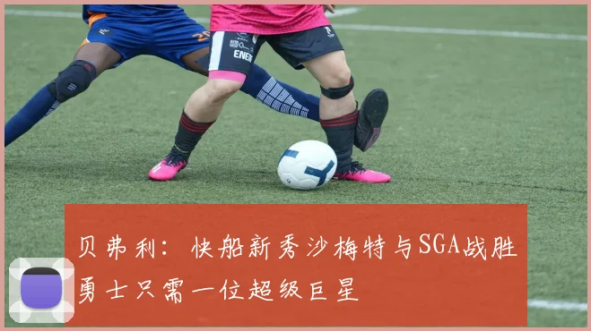 贝弗利：快船新秀沙梅特与SGA战胜勇士只需一位超级巨星