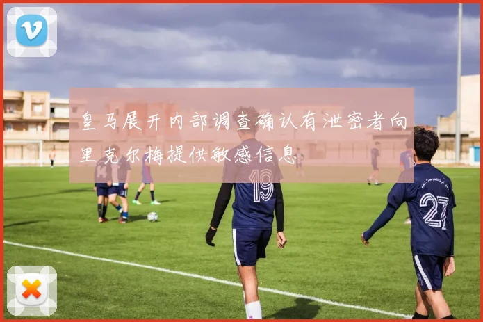 皇马展开内部调查确认有泄密者向里克尔梅提供敏感信息