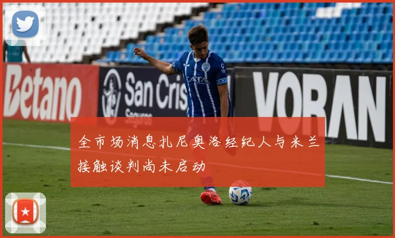 全市场消息扎尼奥洛经纪人与米兰接触谈判尚未启动