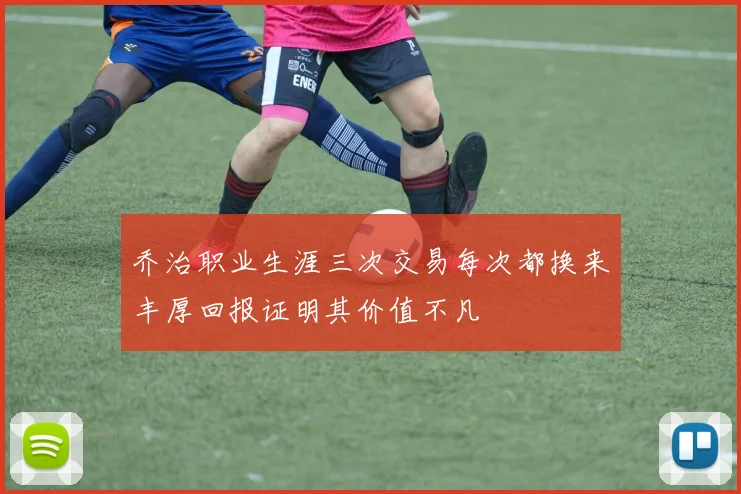 乔治职业生涯三次交易每次都换来丰厚回报证明其价值不凡
