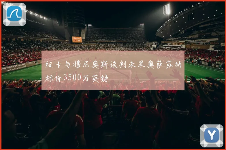 纽卡与穆尼奥斯谈判未果奥萨苏纳标价3500万英镑